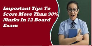 Important Tips To Score More Than 90% Marks In 12 Board Exam