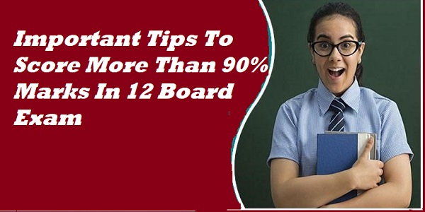 Important Tips To Score More Than 90% Marks In 12 Board Exam